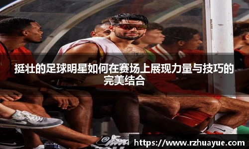 挺壮的足球明星如何在赛场上展现力量与技巧的完美结合
