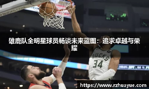 雄鹿队全明星球员畅谈未来蓝图：追求卓越与荣耀