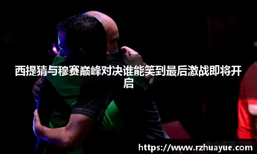 西提猜与穆赛巅峰对决谁能笑到最后激战即将开启