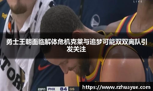勇士王朝面临解体危机克莱与追梦可能双双离队引发关注