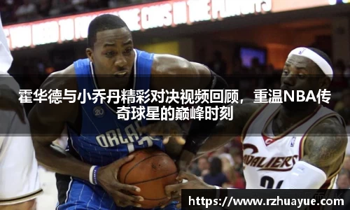 霍华德与小乔丹精彩对决视频回顾，重温NBA传奇球星的巅峰时刻