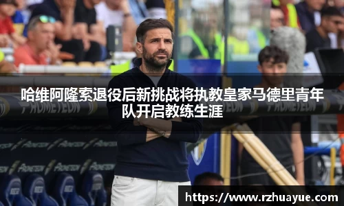 哈维阿隆索退役后新挑战将执教皇家马德里青年队开启教练生涯