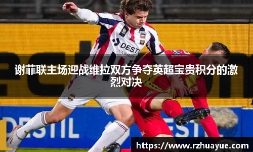 谢菲联主场迎战维拉双方争夺英超宝贵积分的激烈对决