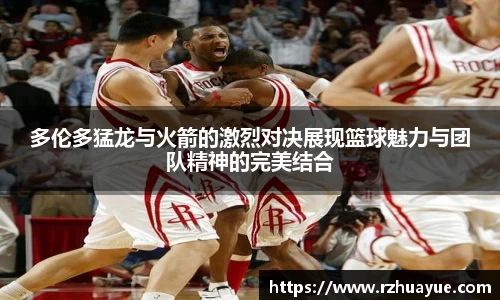 多伦多猛龙与火箭的激烈对决展现篮球魅力与团队精神的完美结合