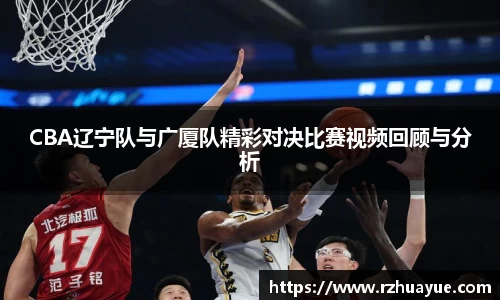 CBA辽宁队与广厦队精彩对决比赛视频回顾与分析