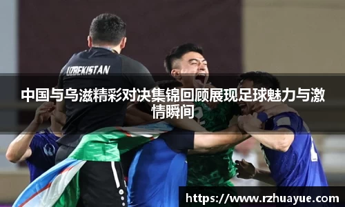 中国与乌滋精彩对决集锦回顾展现足球魅力与激情瞬间