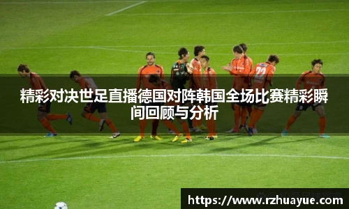 精彩对决世足直播德国对阵韩国全场比赛精彩瞬间回顾与分析